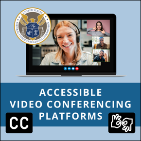 Accessible Video Conferencing Platforms. FCC seal over video conference call with interpreter. Closed Caption symbol and Sign Language symbol.